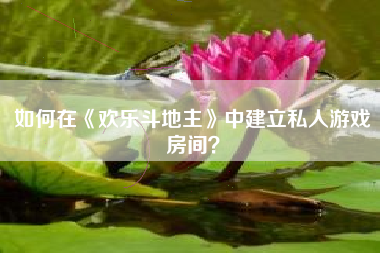 如何在《欢乐斗地主》中建立私人游戏房间？  第1张