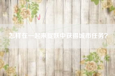 怎样在一起来捉妖中获得城市任务？  第1张