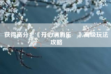 获得高分：《开心消消乐®》高级玩法攻略  第1张