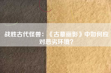 战胜古代怪兽：《古墓丽影》中如何应对恶劣环境？  第1张