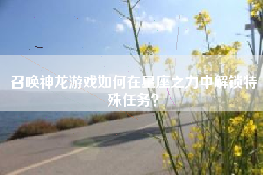 召唤神龙游戏如何在星座之力中解锁特殊任务？  第1张