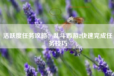 活跃度任务攻略：乱斗西游2快速完成任务技巧  第1张